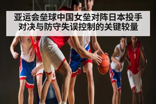 亚运会垒球中国女垒对阵日本投手对决与防守失误控制的关键较量