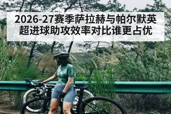 2026-27赛季萨拉赫与帕尔默英超进球助攻效率对比谁更占优